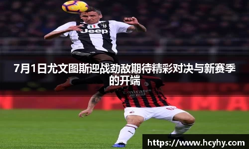 7月1日尤文图斯迎战劲敌期待精彩对决与新赛季的开端