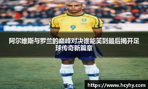 阿尔维斯与罗兰的巅峰对决谁能笑到最后揭开足球传奇新篇章