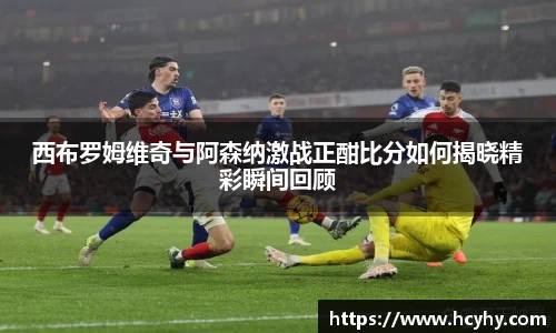 西布罗姆维奇与阿森纳激战正酣比分如何揭晓精彩瞬间回顾